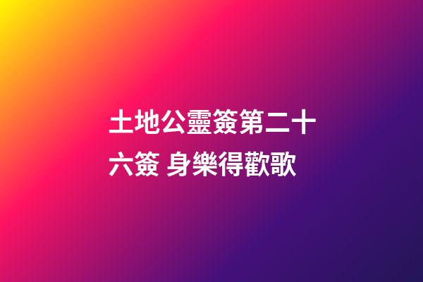 土地公靈簽第二十六簽 身樂得歡歌